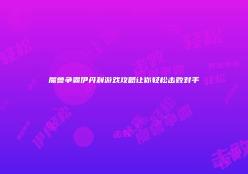 魔兽争霸伊丹利游戏攻略让你轻松击败对手