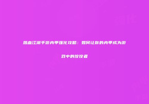 热血江湖手游内甲强化攻略：如何让你的内甲成为游戏中的佼佼者