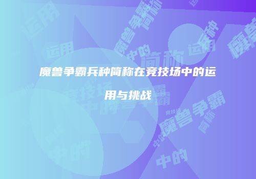 魔兽争霸兵种简称在竞技场中的运用与挑战