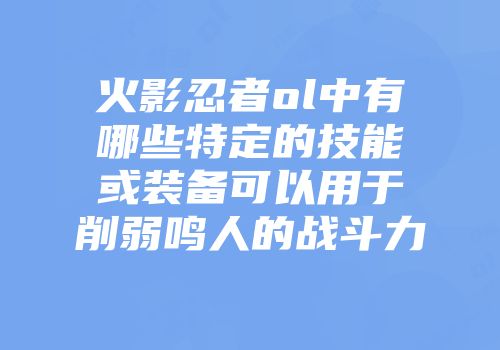 火影忍者ol中有哪些特定的技能或装备可以用于削弱鸣人的战斗力