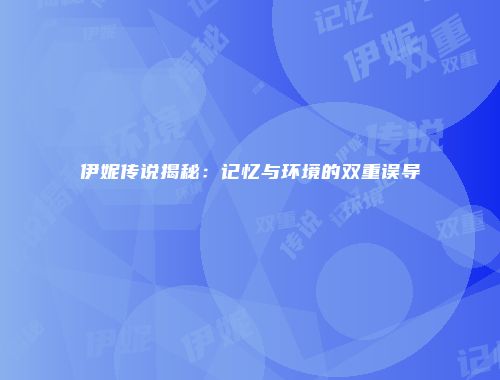 伊妮传说揭秘：记忆与环境的双重误导