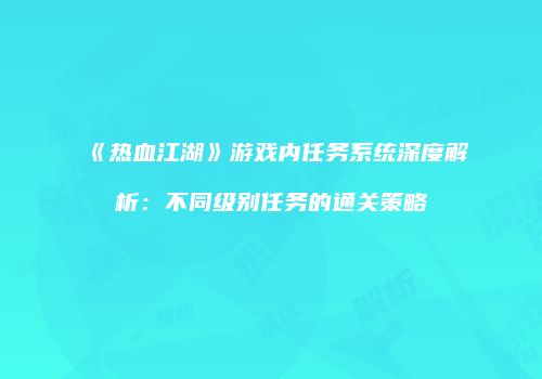 《热血江湖》游戏内任务系统深度解析：不同级别任务的通关策略
