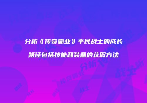 分析《传奇霸业》平民战士的成长路径包括技能和装备的获取方法