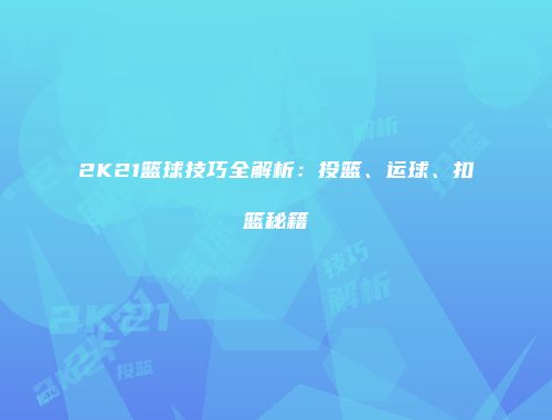 2K21篮球技巧全解析：投篮、运球、扣篮秘籍