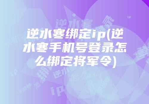 逆水寒绑定ip(逆水寒手机号登录怎么绑定将军令)