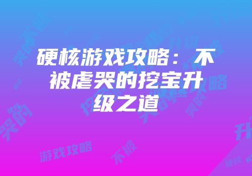 硬核游戏攻略：不被虐哭的挖宝升级之道
