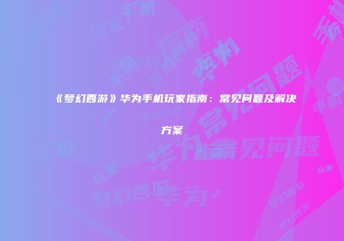 《梦幻西游》华为手机玩家指南：常见问题及解决方案