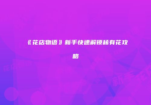 《花店物语》新手快速解锁稀有花攻略