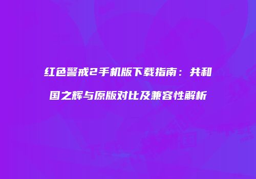 红色警戒2手机版下载指南：共和国之辉与原版对比及兼容性解析