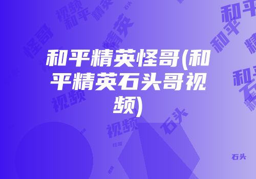 和平精英怪哥(和平精英石头哥视频)