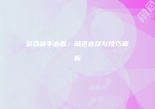游戏新手必看：角色选择与技巧解析