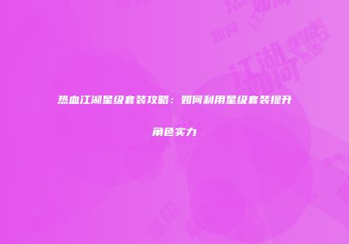 热血江湖星级套装攻略：如何利用星级套装提升角色实力