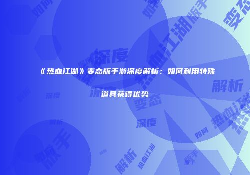 《热血江湖》变态版手游深度解析：如何利用特殊道具获得优势