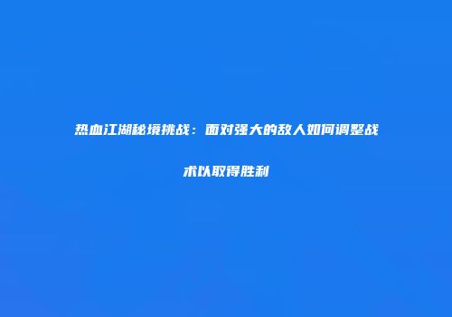 热血江湖秘境挑战：面对强大的敌人如何调整战术以取得胜利