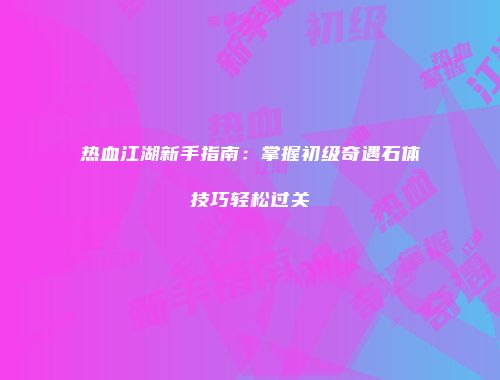 热血江湖新手指南：掌握初级奇遇石体技巧轻松过关
