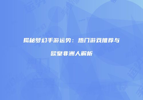 揭秘梦幻手游运势：热门游戏推荐与欧皇非洲人解析