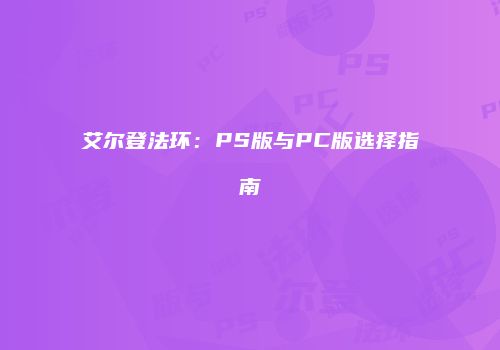 艾尔登法环：PS版与PC版选择指南
