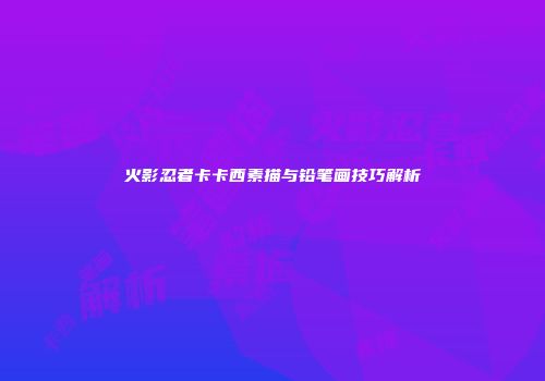 火影忍者卡卡西素描与铅笔画技巧解析