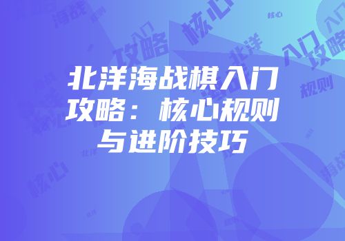 北洋海战棋入门攻略：核心规则与进阶技巧
