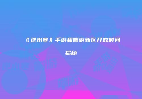 《逆水寒》手游和端游新区开放时间揭秘