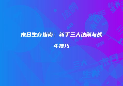 末日生存指南：新手三大法则与战斗技巧