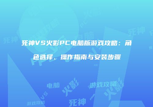 死神VS火影PC电脑版游戏攻略：角色选择、操作指南与安装步骤