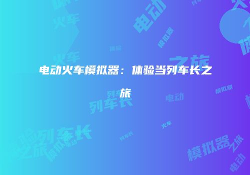 电动火车模拟器：体验当列车长之旅