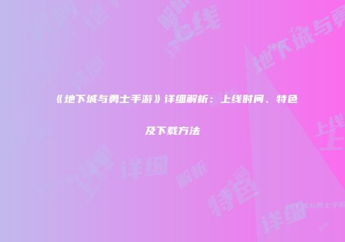 《地下城与勇士手游》详细解析：上线时间、特色及下载方法