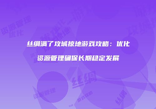丝绸满了攻城掠地游戏攻略:优化资源管理确保长期稳定发展