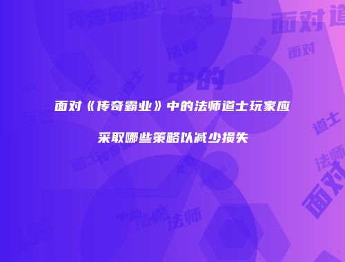 面对《传奇霸业》中的法师道士玩家应采取哪些策略以减少损失