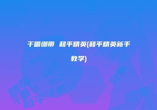 干嚼绷带 和平精英(和平精英新手教学)