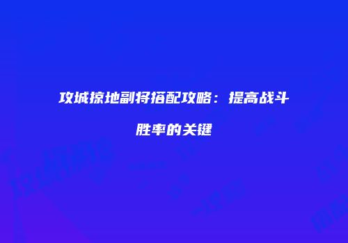 攻城掠地副将搭配攻略：提高战斗胜率的关键