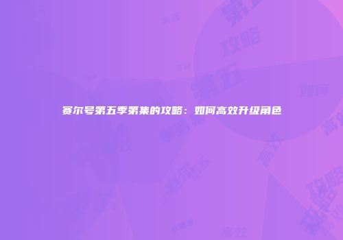 赛尔号第五季第集的攻略：如何高效升级角色