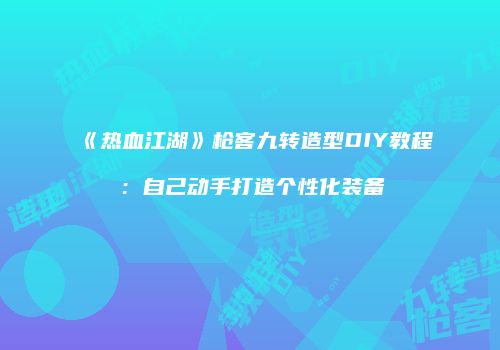 《热血江湖》枪客九转造型DIY教程:自己动手打造个性化装备