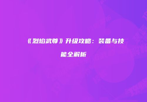 《烈焰武尊》升级攻略：装备与技能全解析