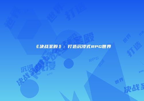 《决战圣殿》：打造沉浸式RPG世界