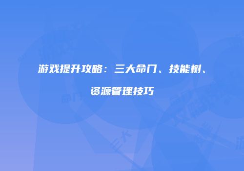 游戏提升攻略：三大命门、技能树、资源管理技巧