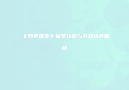 《和平精英》抽奖攻略与游戏特色解析