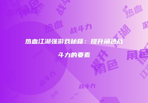 热血江湖强游戏秘籍：提升角色战斗力的要素