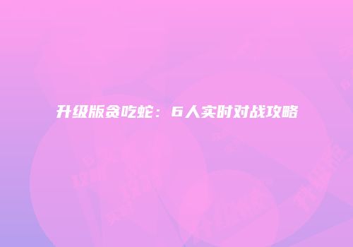 升级版贪吃蛇：6人实时对战攻略