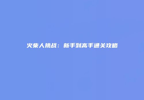 火柴人挑战：新手到高手通关攻略
