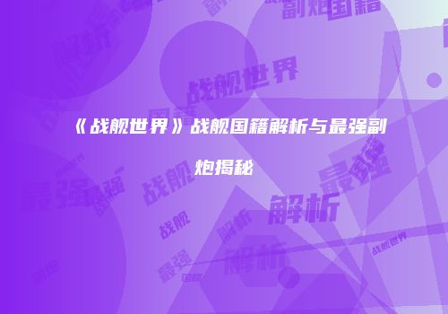 《战舰世界》战舰国籍解析与最强副炮揭秘