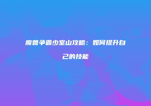 魔兽争霸少室山攻略：如何提升自己的技能