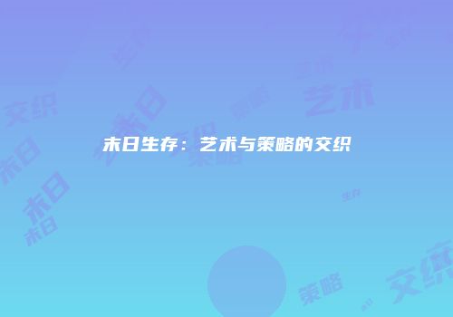 末日生存：艺术与策略的交织