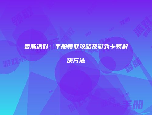 香肠派对：手册领取攻略及游戏卡顿解决方法