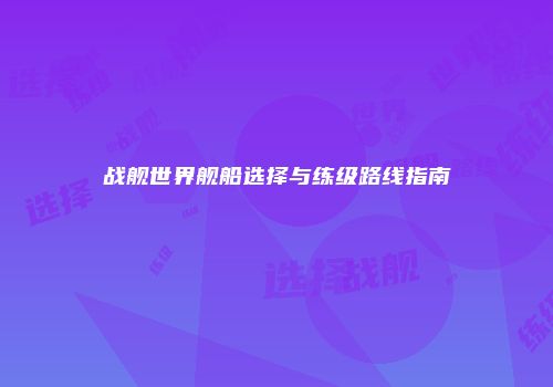 战舰世界舰船选择与练级路线指南