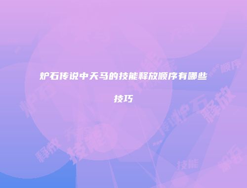 炉石传说中天马的技能释放顺序有哪些技巧