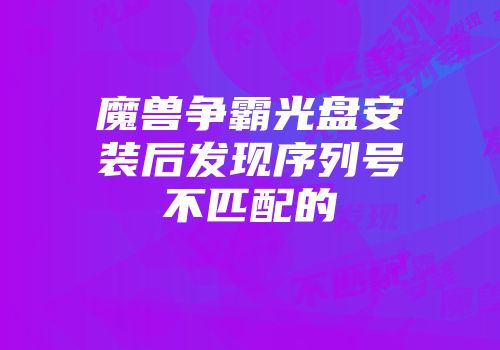 魔兽争霸光盘安装后发现序列号不匹配的