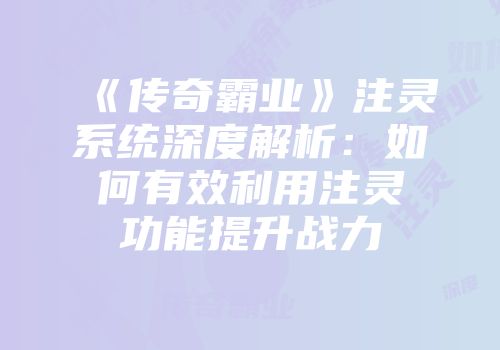 《传奇霸业》注灵系统深度解析：如何有效利用注灵功能提升战力