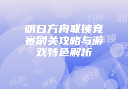 明日方舟联锁竞赛刷关攻略与游戏特色解析